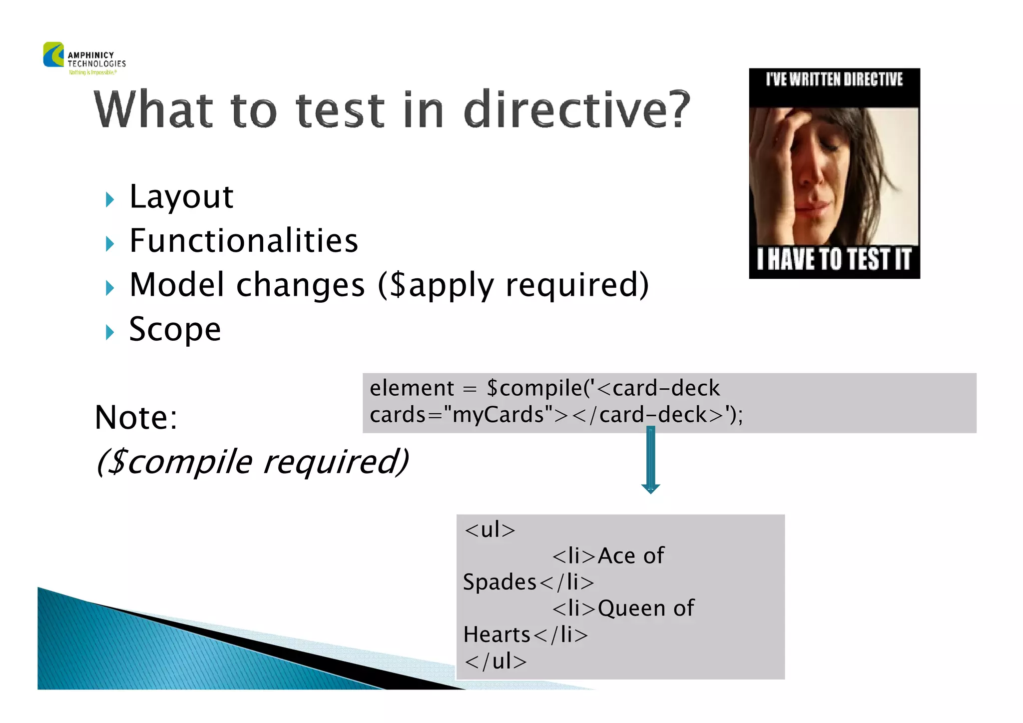 Layout
Functionalities
Model changes ($apply required)
Scope
Note:
($compile required)
element = $compile('<card-deck
cards="myCards"></card-deck>');
<ul>
<li>Ace of
Spades</li>
<li>Queen of
Hearts</li>
</ul>