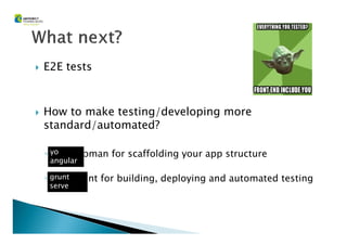 E2E tests
How to make testing/developing more
standard/automated?standard/automated?
◦ Use Yeoman for scaffolding your app structure
◦ Use Grunt for building, deploying and automated testing
yo
angular
grunt
serve
 