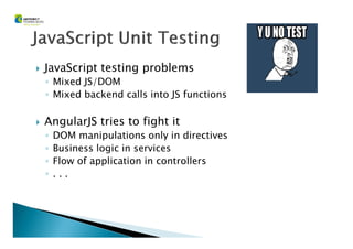 JavaScript testing problems
◦ Mixed JS/DOM
◦ Mixed backend calls into JS functions
AngularJS tries to fight itAngularJS tries to fight it
◦ DOM manipulations only in directives
◦ Business logic in services
◦ Flow of application in controllers
◦ . . .
 