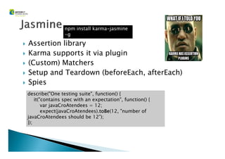 Assertion library
Karma supports it via plugin
(Custom) Matchers
Setup and Teardown (beforeEach, afterEach)
Spies
npm install karma----jasmine
-g
Spies
describe("One testing suite", function() {
it("contains spec with an expectation", function() {
var javaCroAtendees = 12;
expect(javaCroAtendees).totototoBeBeBeBe(12, "number of
javaCroAtendees should be 12”);
});
 