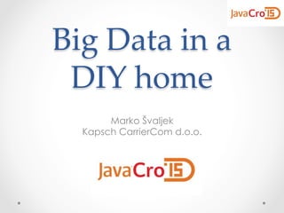 Big  Data  in  a  
DIY  home	
Marko Švaljek
Kapsch CarrierCom d.o.o.
 
