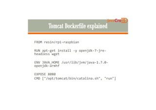 FROM resin/rpi-raspbian
RUN apt-get install -y openjdk-7-jre-
headless wgetheadless wget
ENV JAVA_HOME /usr/lib/jvm/java-1.7.0-
openjdk-armhf
EXPOSE 8080
CMD ["/opt/tomcat/bin/catalina.sh", "run"]
 