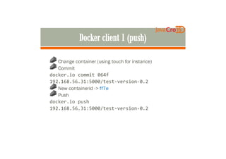 Change container (using touch for instance)
Commit
docker.io commit 064f
192.168.56.31:5000/test-version-0.2192.168.56.31:5000/test-version-0.2
New containerid -> ff7e
Push
docker.io push
192.168.56.31:5000/test-version-0.2
 