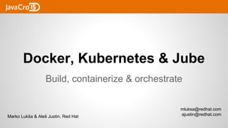 Docker, Kubernetes & Jube
Build, containerize & orchestrate
Marko Lukša & Aleš Justin, Red Hat
mluksa@redhat.com
ajustin@redhat.com
 