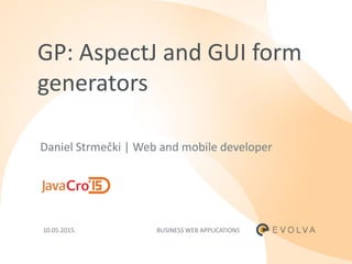 GP: AspectJ and GUI form
generators
Daniel Strmečki | Web and mobile developer
BUSINESS WEB APPLICATIONS10.05.2015.
 