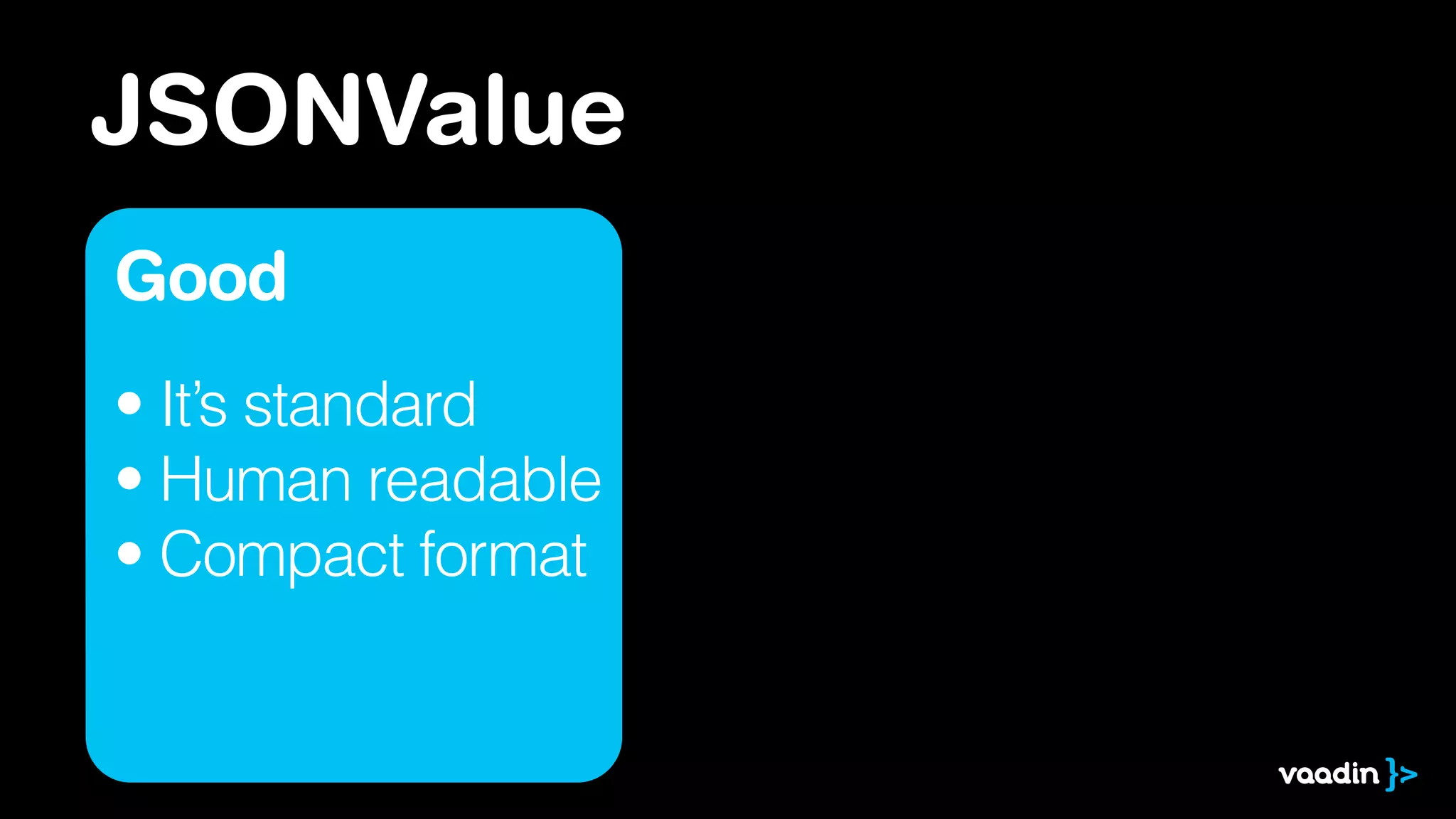 JSONValue
Good
• It’s standard
• Human readable
• Compact format
 