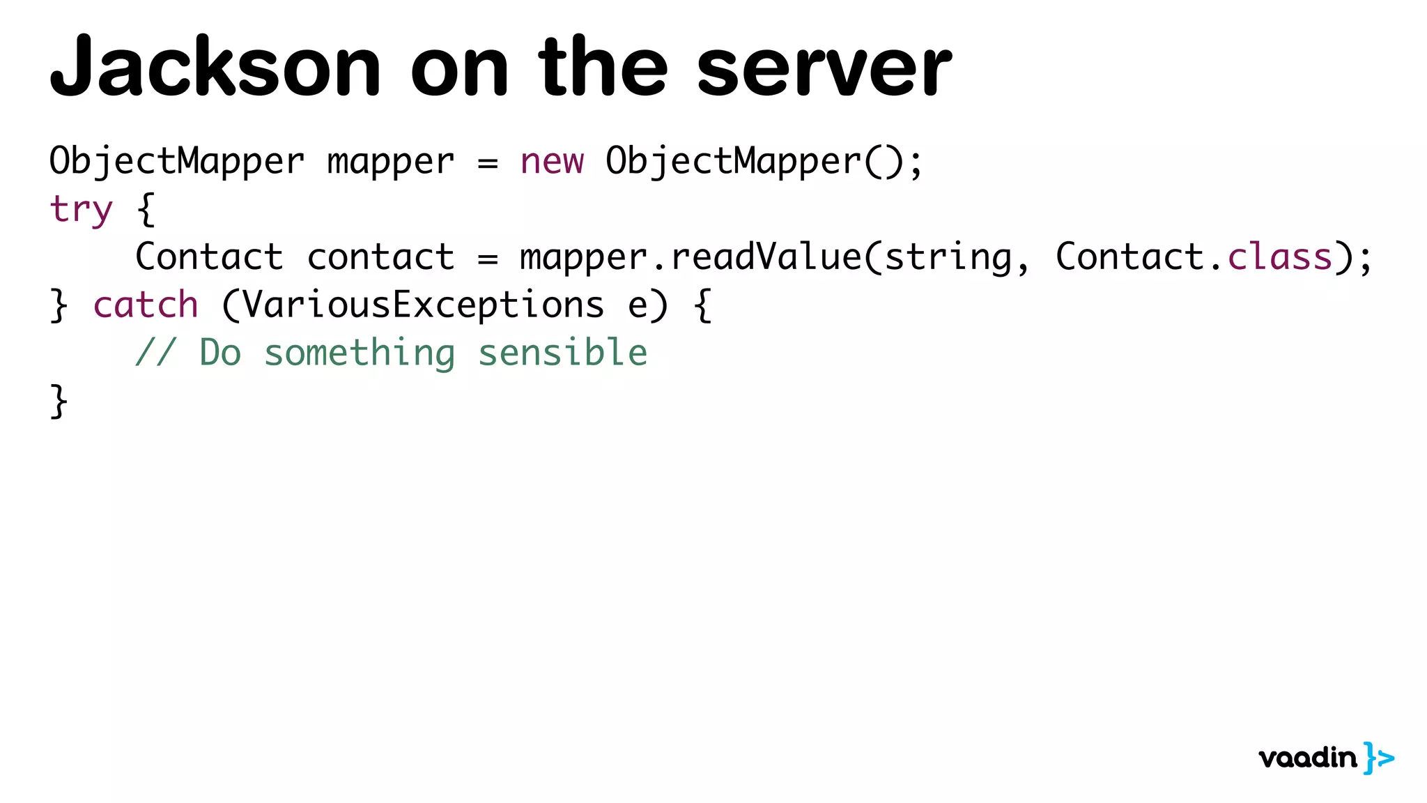 Jackson on the server
ObjectMapper mapper = new ObjectMapper();
try {
Contact contact = mapper.readValue(string, Contact.class);
} catch (VariousExceptions e) {
// Do something sensible
}
 