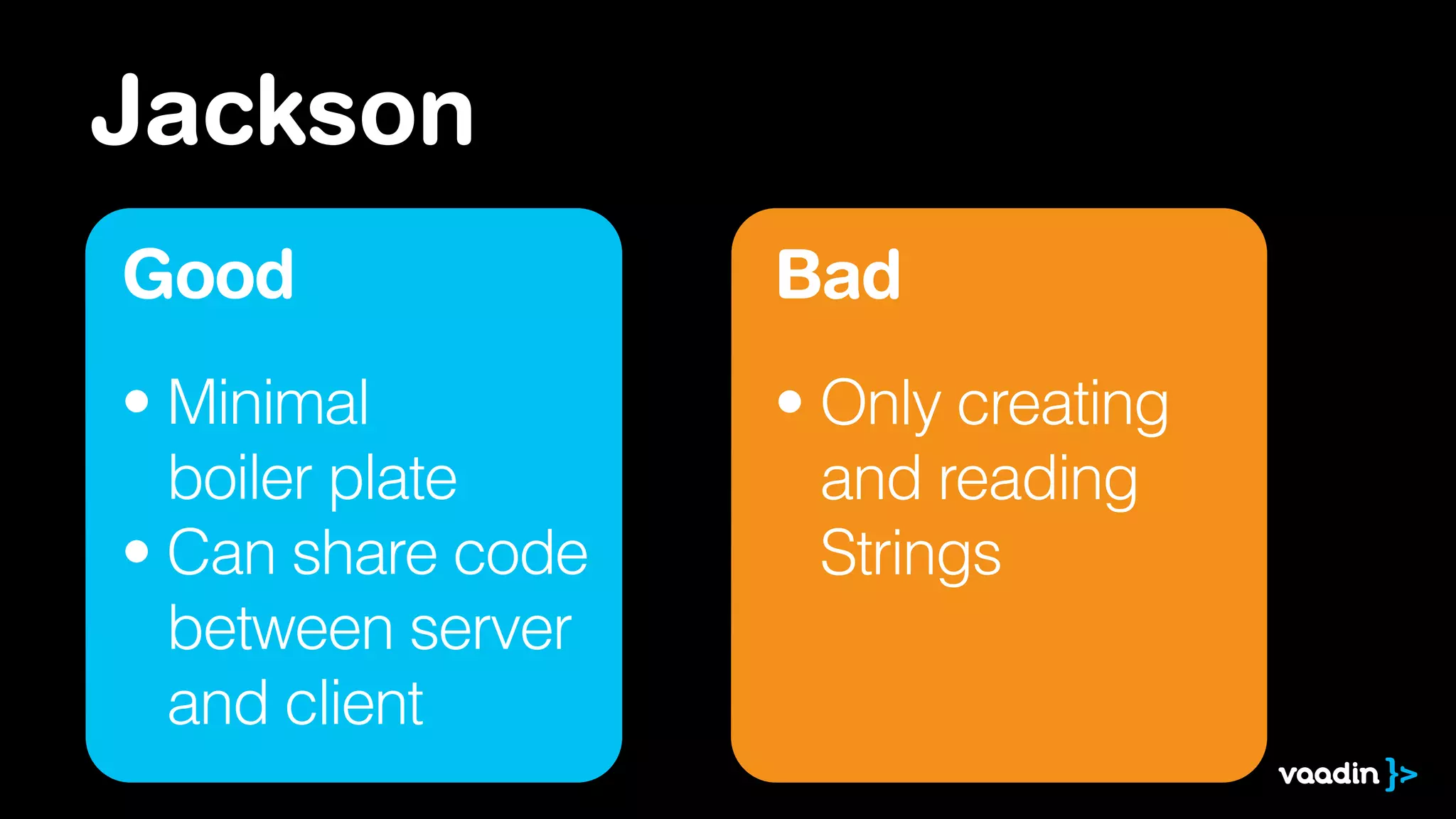 Jackson
Good
• Minimal  
boiler plate
• Can share code 
between server 
and client
Bad
• Only creating 
and reading 
Strings
 