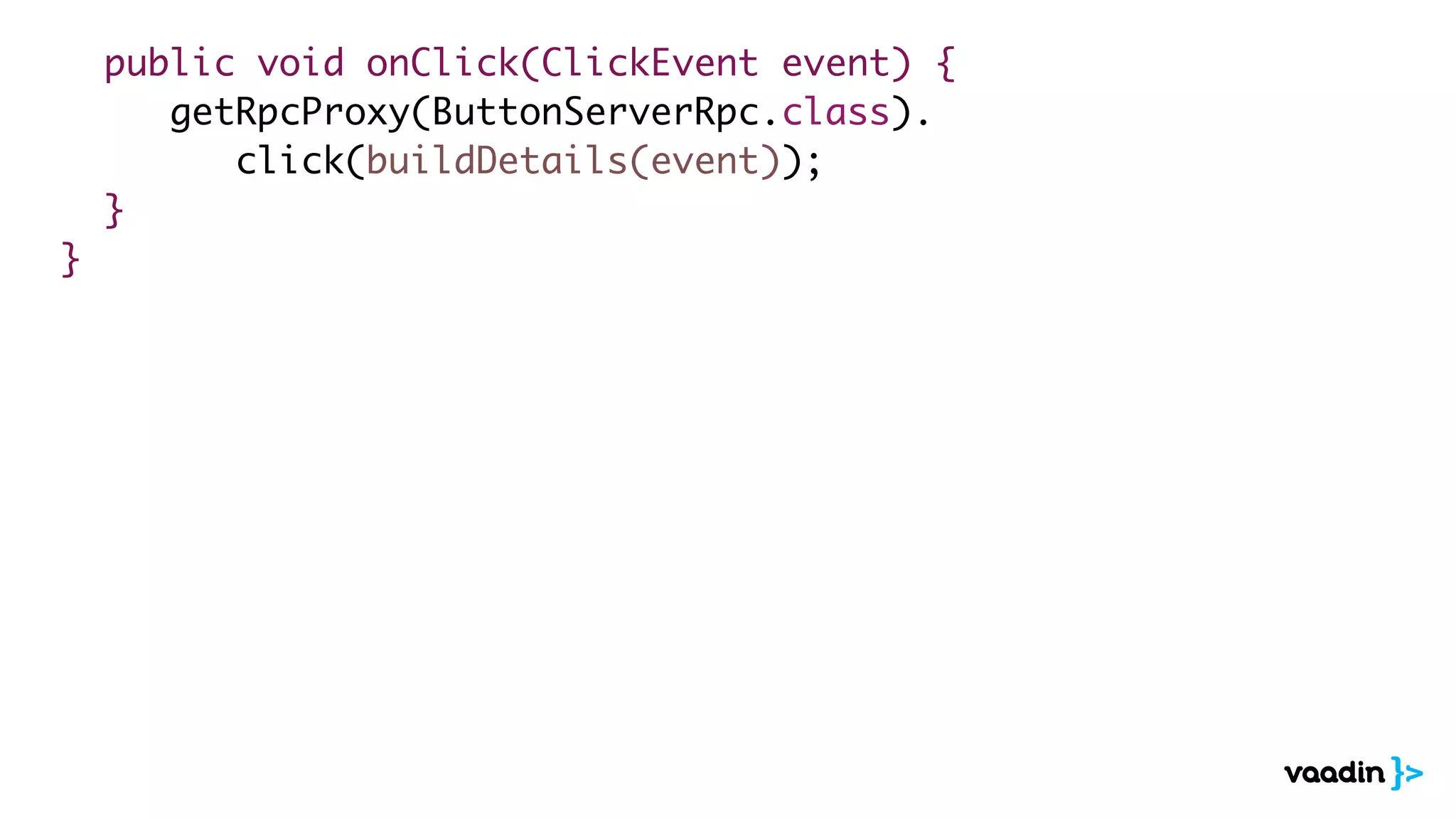 public void onClick(ClickEvent event) {
getRpcProxy(ButtonServerRpc.class). 
click(buildDetails(event));
}
}
 
