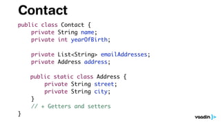 Contact
public class Contact {
private String name;
private int yearOfBirth;
private List<String> emailAddresses;
private Address address;
public static class Address {
private String street;
private String city;
}
// + Getters and setters
}
 