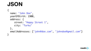 JSON
{
name: "John Doe",
yearOfBirth: 1900,
address: {
street: "Happy Street 1",
city: "Turku"
},
emailAddresses: ["john@doe.com", "johndoe@gmail.com"]
}
 