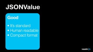 JSONValue
Good
• It’s standard
• Human readable
• Compact format
 