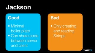 Jackson
Good
• Minimal  
boiler plate
• Can share code 
between server 
and client
Bad
• Only creating 
and reading 
Strings
 