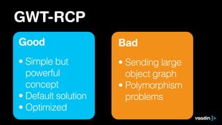 GWT-RCP
Good
• Simple but 
powerful  
concept
• Default solution
• Optimized
Bad
• Sending large 
object graph
• Polymorphism 
problems
 