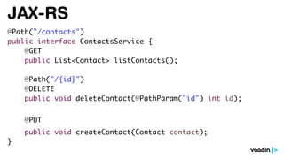 JAX-RS
@Path("/contacts")
public interface ContactsService {
@GET
public List<Contact> listContacts();
@Path("/{id}")
@DELETE
public void deleteContact(@PathParam("id") int id);
@PUT
public void createContact(Contact contact);
}
 
