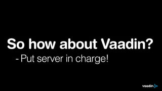 So how about Vaadin?
- Put server in charge!
 