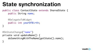 State synchronization
public class ContactState extends SharedState {
public String name;
@DelegateToWidget
public int yearOfBirth;
}
@OnStateChange("name")
private void updateName() {
doSomethingWithTheName(getState().name);
}
 