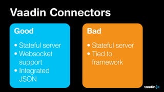 Vaadin Connectors
Good
• Stateful server
• Websocket 
support
• Integrated 
JSON
Bad
• Stateful server
• Tied to 
framework
 