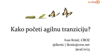 Kako početi agilnu tranziciju?
Ivan Krnić, CROZ
@ikrnic | ikrnic@croz.net
JavaCro’15
 