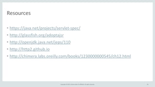 Copyright	
  ©	
  2015,	
  Oracle	
  and/or	
  its	
  affiliates.	
  All	
  rights	
  reserved.
Resources
• https://java.net/projects/servlet-­‐spec/	
  
• http://glassfish.org/adoptajsr	
  
• http://openjdk.java.net/jeps/110	
  
• http://http2.github.io	
  
• http://chimera.labs.oreilly.com/books/1230000000545/ch12.html
45
 