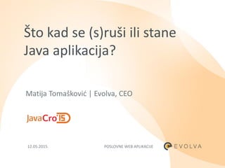 POSLOVNE WEB APLIKACIJE12.05.2015.
Matija Tomaškovid | Evolva, CEO
Što kad se (s)ruši ili stane
Java aplikacija?
 