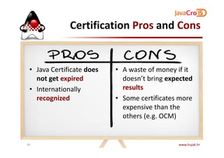 Certification Pros and Cons
• Java Certificate does
not get expired
• A waste of money if it
doesn’t bring expectednot get expired
• Internationally
recognized
doesn’t bring expected
results
• Some certificates more
expensive than the
others (e.g. OCM)
www.hujak.hr30
 