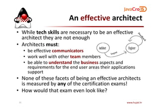 An effective architect
• While tech skills are necessary to be an effective
architect they are not enough
• Architects must:
• be effective communicators
• work well with other team members• work well with other team members
• be able to understand the business aspects and
requirements for the end user areas their applications
support
• None of these facets of being an effective architects
is measured by any of the certification exams!
• How would that exam even look like?
www.hujak.hr32
 