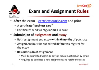 Exam and Assignment Rules
• After the exam – certview.oracle.com and print
• A certificate "business card"
• Certificates send via regular mail in print
• Submission of assignment and essay• Submission of assignment and essay
• Both assignment and essay within 6 months of purchase
• Assignment must be submitted before you register for
the essay
• Resubmission of assignment
• Must be submitted within 30 days of failure notification by email
• Required to purchase a new assignment and retake the essay
www.hujak.hr38
 