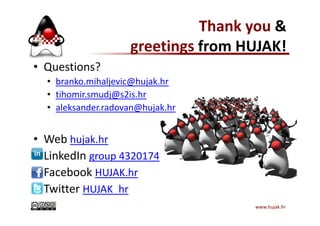 • Questions?
• branko.mihaljevic@hujak.hr
• tihomir.smudj@s2is.hr
• aleksander.radovan@hujak.hr
Thank you &
greetings from HUJAK!
aleksander.radovan@hujak.hr
• Web hujak.hr
• LinkedIn group 4320174
• Facebook HUJAK.hr
• Twitter HUJAK_hr
www.hujak.hr42
 