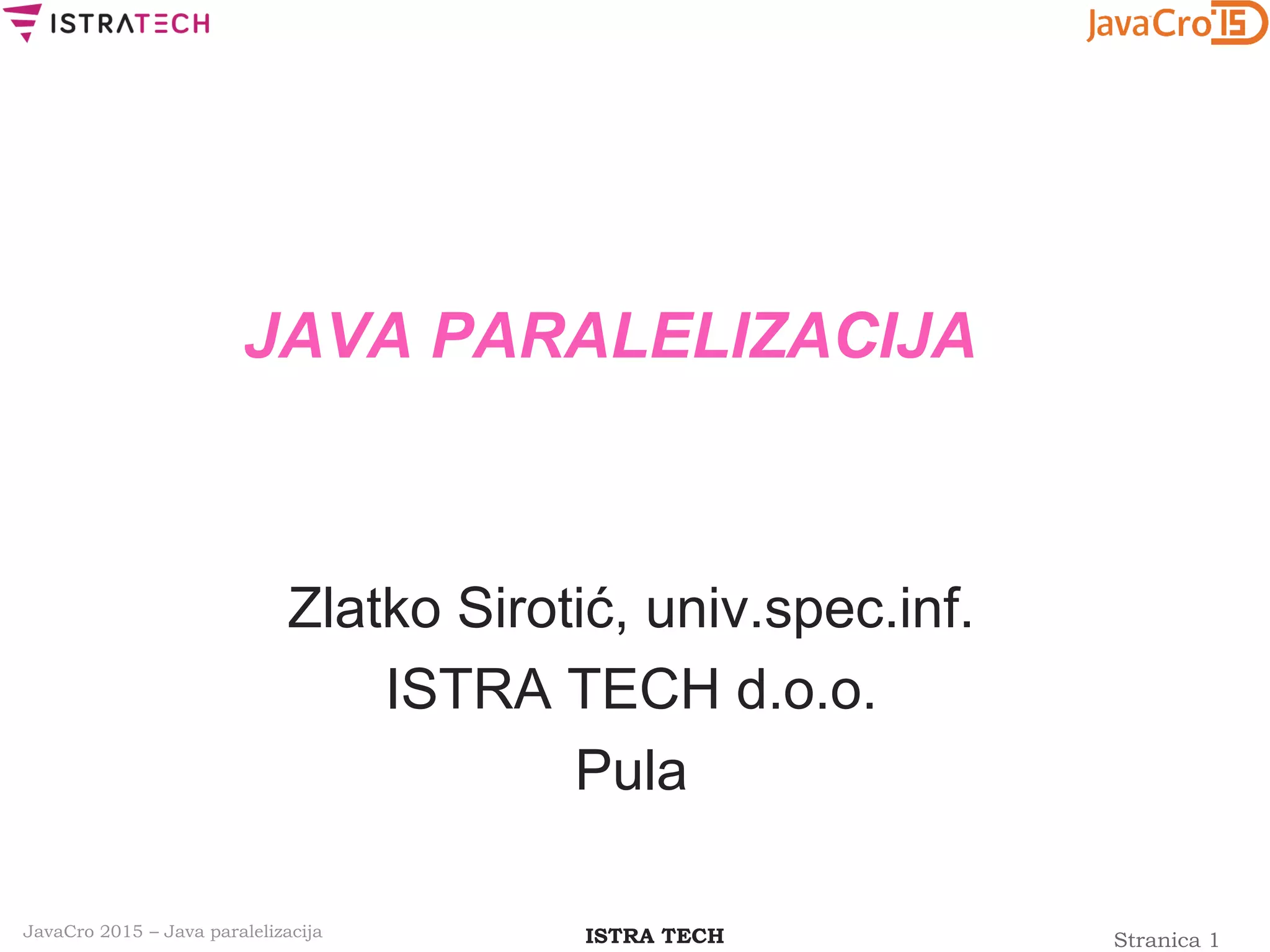Stranica 1ISTRA TECHJavaCro 2015 – Java paralelizacija
JAVA PARALELIZACIJA
Zlatko Sirotić, univ.spec.inf.
ISTRA TECH d.o.o.
Pula
 