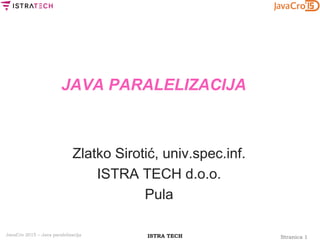 Stranica 1ISTRA TECHJavaCro 2015 – Java paralelizacija
JAVA PARALELIZACIJA
Zlatko Sirotić, univ.spec.inf.
ISTRA TECH d.o.o.
Pula
 