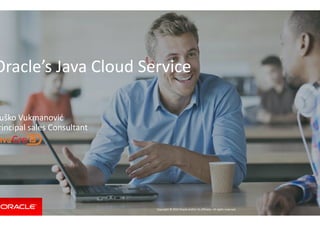 Oracle’s Java Cloud Service
uško Vukmanović
Copyright ©
uško Vukmanović
rincipal sales Consultant
Oracle’s Java Cloud Service
Copyright © 2015 Oracle and/or its affiliates. All rights reserved.
 