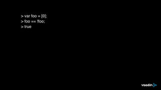 > var foo = [0];
> foo == !foo;
> true
 