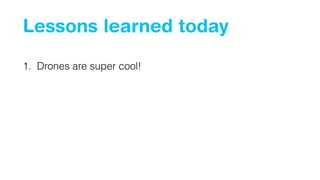 Lessons learned today
1. Drones are super cool!
 