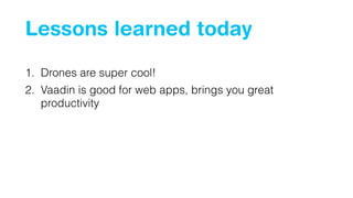 Lessons learned today
1. Drones are super cool!
2. Vaadin is good for web apps, brings you great
productivity
 