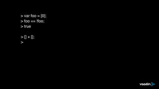 > [] + [];
>
> var foo = [0];
> foo == !foo;
> true
 