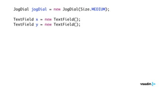 JogDial jogDial = new JogDial(Size.MEDIUM);
TextField x = new TextField();
TextField y = new TextField();
 