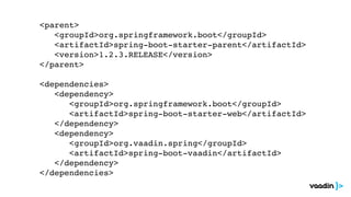 <parent>
<groupId>org.springframework.boot</groupId>
<artifactId>spring-boot-starter-parent</artifactId>
<version>1.2.3.RELEASE</version>
</parent>
<dependencies>
<dependency>
<groupId>org.springframework.boot</groupId>
<artifactId>spring-boot-starter-web</artifactId>
</dependency>
<dependency>
<groupId>org.vaadin.spring</groupId>
<artifactId>spring-boot-vaadin</artifactId>
</dependency>
</dependencies>
 