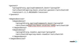<parent>
<groupId>org.springframework.boot</groupId>
<artifactId>spring-boot-starter-parent</artifactId>
<version>1.2.3.RELEASE</version>
</parent>
<dependencies>
<dependency>
<groupId>org.springframework.boot</groupId>
<artifactId>spring-boot-starter-web</artifactId>
</dependency>
<dependency>
<groupId>org.vaadin.spring</groupId>
<artifactId>spring-boot-vaadin</artifactId>
</dependency>
</dependencies>
 