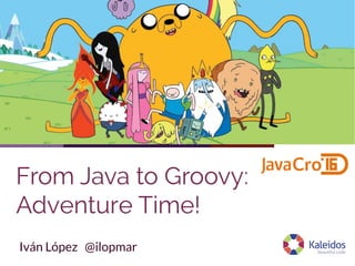 From Java to Groovy:
Adventure Time!
Iván López @ilopmar
 