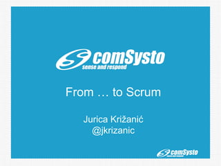 From … to Scrum
Jurica Križanić
@jkrizanic
 