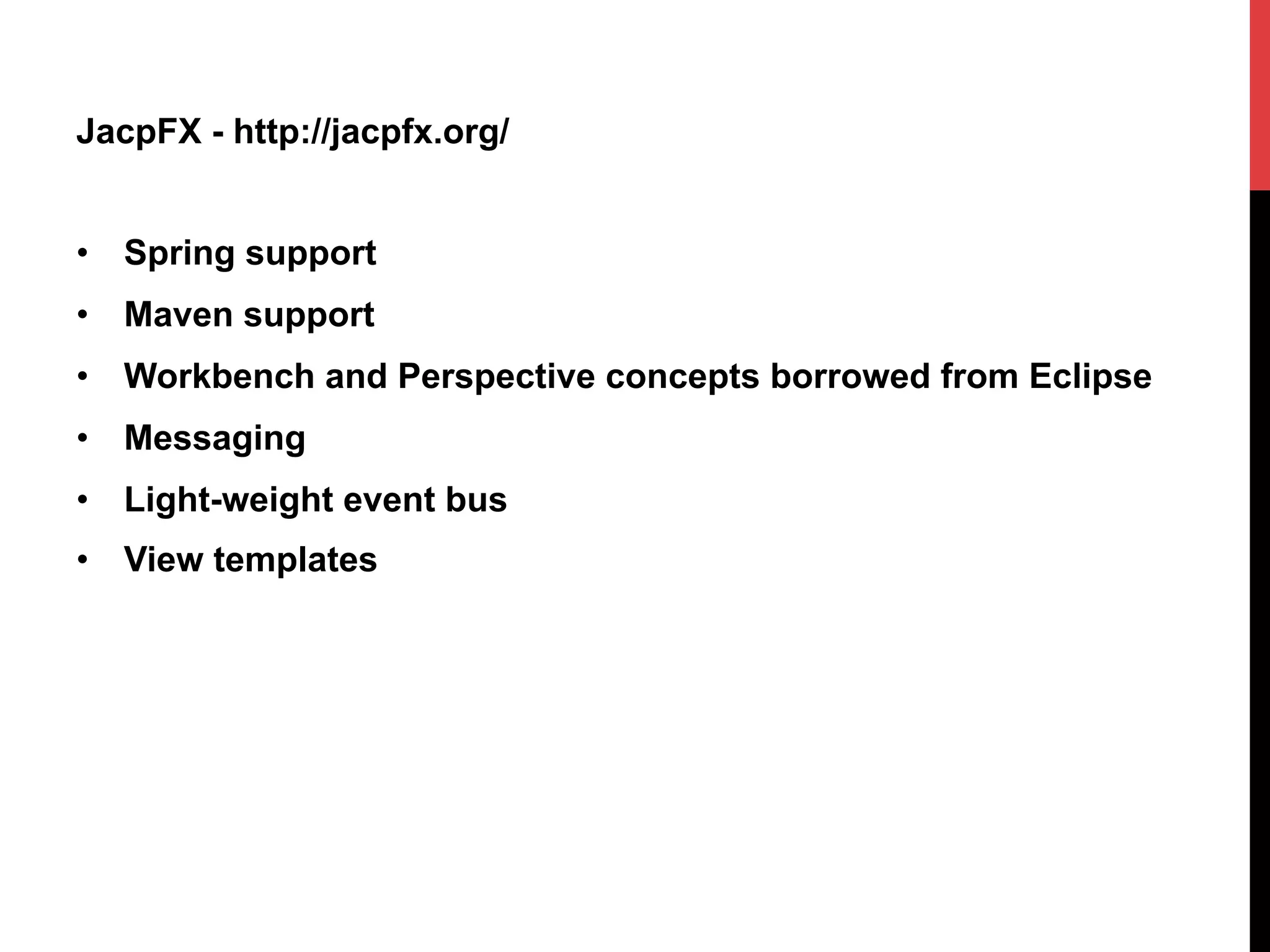 JacpFX - http://jacpfx.org/
•  Spring support
•  Maven support
•  Workbench and Perspective concepts borrowed from Eclipse
•  Messaging
•  Light-weight event bus
•  View templates
 