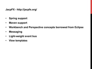 JacpFX - http://jacpfx.org/
•  Spring support
•  Maven support
•  Workbench and Perspective concepts borrowed from Eclipse
•  Messaging
•  Light-weight event bus
•  View templates
 