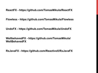 ReactFX - https://github.com/TomasMikula/ReactFX
Flowless - https://github.com/TomasMikula/Flowless
UndoFX - https://github.com/TomasMikula/UndoFX
WellbehavedFX - https://github.com/TomasMikula/
WellBehavedFX
RxJavaFX - https://github.com/ReactiveX/RxJavaFX
 