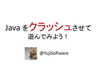 Java をクラッシュさせて
遊んでみよう！
@YujiSoftware
 