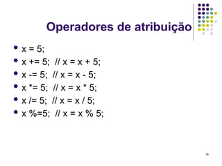 14
Operadores de atribuição
 x = 5;
 x += 5; // x = x + 5;
 x -= 5; // x = x - 5;
 x *= 5; // x = x * 5;
 x /= 5; // x = x / 5;
 x %=5; // x = x % 5;
 