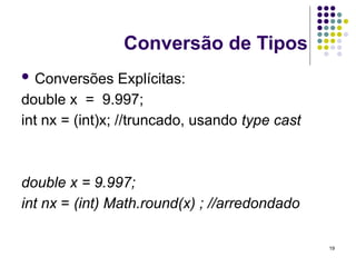 19
Conversão de Tipos
 Conversões Explícitas:
double x = 9.997;
int nx = (int)x; //truncado, usando type cast
double x = 9.997;
int nx = (int) Math.round(x) ; //arredondado
 
