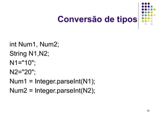 20
Conversão de tipos
int Num1, Num2;
String N1,N2;
N1="10";
N2="20";
Num1 = Integer.parseInt(N1);
Num2 = Integer.parseInt(N2);
 
