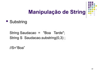 22
Manipulação de String
 Substring
String Saudacao = "Boa Tarde";
String S Saudacao.substring(0,3) ;
//S=“Boa”
 