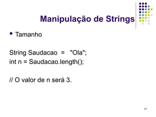 23
Manipulação de Strings
 Tamanho
String Saudacao = "Ola";
int n = Saudacao.length();
// O valor de n será 3.
 